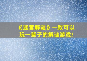 《迷宫解谜》一款可以玩一辈子的解谜游戏!