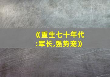 《重生七十年代:军长,强势宠》