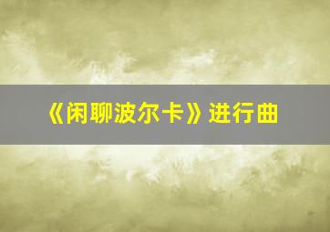 《闲聊波尔卡》进行曲