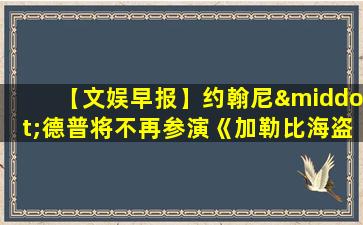 【文娱早报】约翰尼·德普将不再参演《加勒比海盗》系