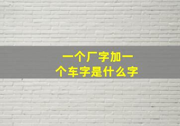 一个厂字加一个车字是什么字