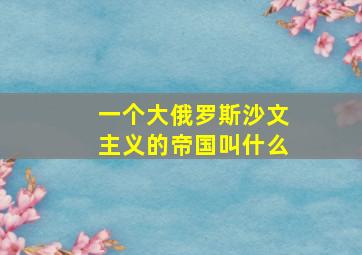 一个大俄罗斯沙文主义的帝国叫什么