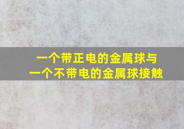 一个带正电的金属球与一个不带电的金属球接触