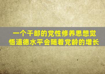 一个干部的党性修养思想觉悟道德水平会随着党龄的增长