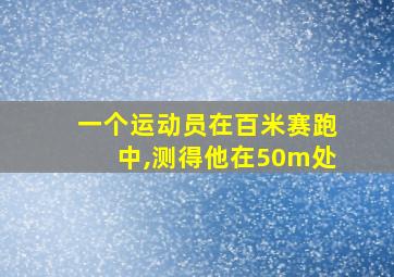 一个运动员在百米赛跑中,测得他在50m处