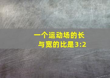 一个运动场的长与宽的比是3:2