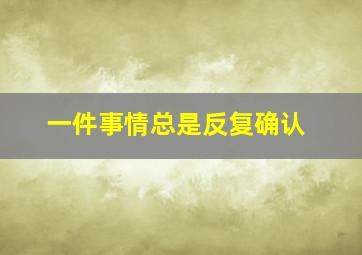 一件事情总是反复确认