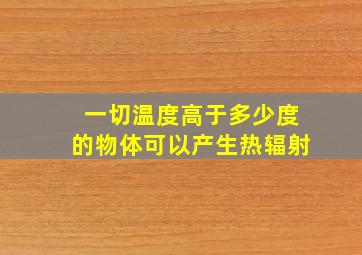 一切温度高于多少度的物体可以产生热辐射