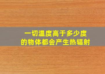 一切温度高于多少度的物体都会产生热辐射