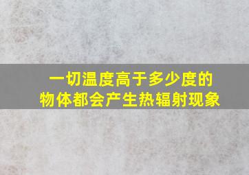 一切温度高于多少度的物体都会产生热辐射现象