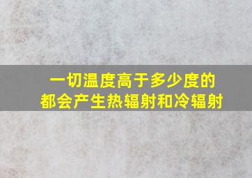 一切温度高于多少度的都会产生热辐射和冷辐射