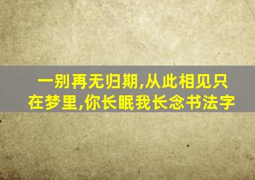 一别再无归期,从此相见只在梦里,你长眠我长念书法字