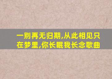 一别再无归期,从此相见只在梦里,你长眠我长念歌曲