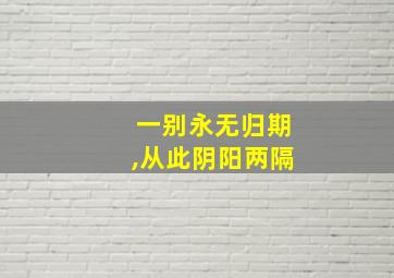 一别永无归期,从此阴阳两隔