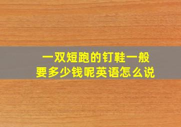 一双短跑的钉鞋一般要多少钱呢英语怎么说