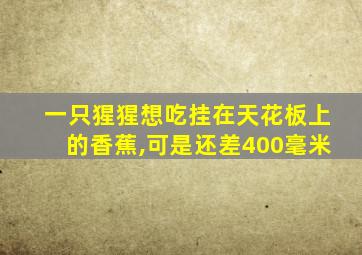 一只猩猩想吃挂在天花板上的香蕉,可是还差400毫米