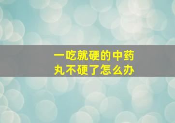 一吃就硬的中药丸不硬了怎么办