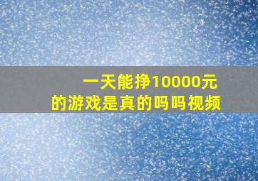 一天能挣10000元的游戏是真的吗吗视频