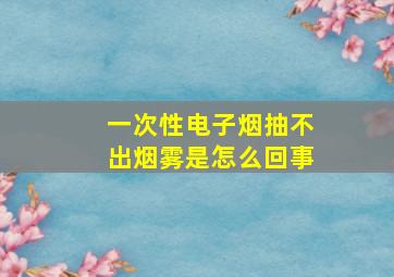 一次性电子烟抽不出烟雾是怎么回事