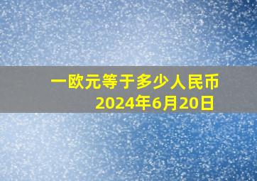 一欧元等于多少人民币2024年6月20日