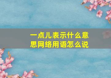 一点儿表示什么意思网络用语怎么说