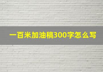 一百米加油稿300字怎么写