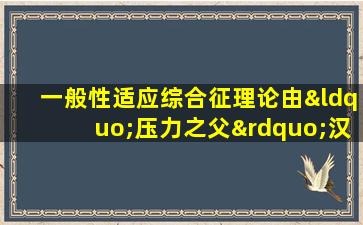 一般性适应综合征理论由“压力之父”汉斯·塞利提出