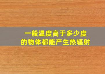 一般温度高于多少度的物体都能产生热辐射