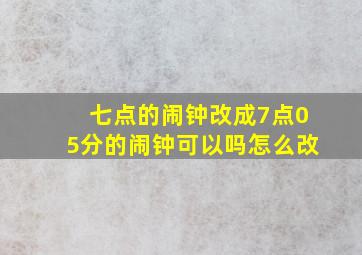 七点的闹钟改成7点05分的闹钟可以吗怎么改