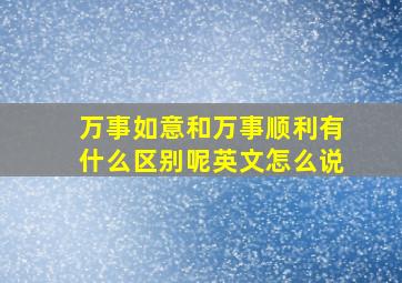 万事如意和万事顺利有什么区别呢英文怎么说