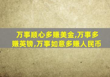 万事顺心多赚美金,万事多赚英镑,万事如意多赚人民币