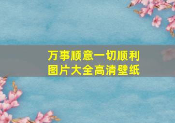 万事顺意一切顺利图片大全高清壁纸