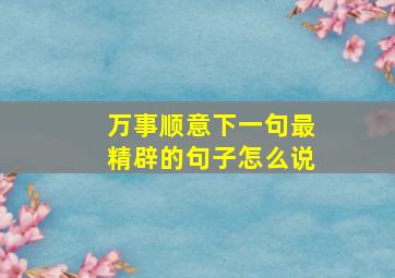 万事顺意下一句最精辟的句子怎么说