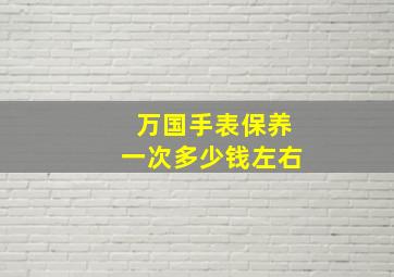 万国手表保养一次多少钱左右