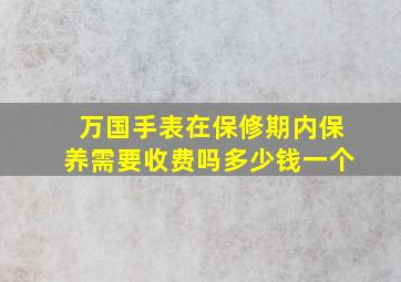 万国手表在保修期内保养需要收费吗多少钱一个