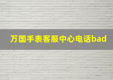 万国手表客服中心电话bad