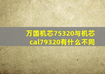 万国机芯75320与机芯cal79320有什么不同