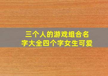 三个人的游戏组合名字大全四个字女生可爱