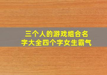 三个人的游戏组合名字大全四个字女生霸气