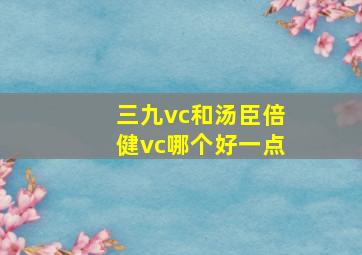 三九vc和汤臣倍健vc哪个好一点