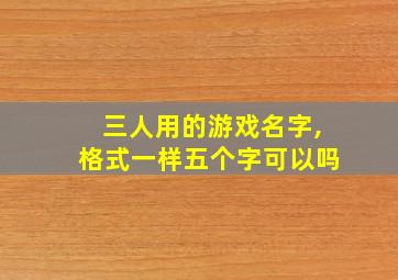 三人用的游戏名字,格式一样五个字可以吗