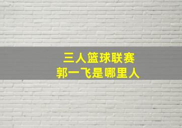 三人篮球联赛郭一飞是哪里人