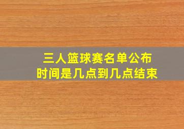 三人篮球赛名单公布时间是几点到几点结束