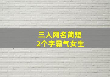 三人网名简短2个字霸气女生