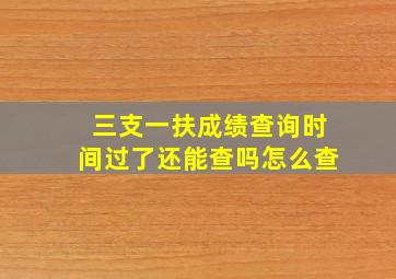 三支一扶成绩查询时间过了还能查吗怎么查