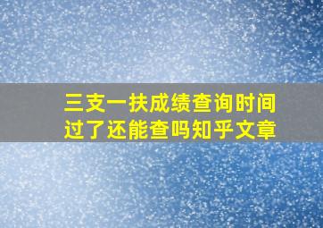 三支一扶成绩查询时间过了还能查吗知乎文章