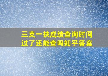 三支一扶成绩查询时间过了还能查吗知乎答案