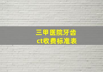 三甲医院牙齿ct收费标准表