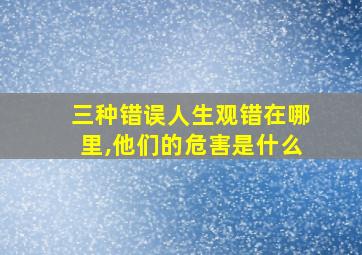 三种错误人生观错在哪里,他们的危害是什么