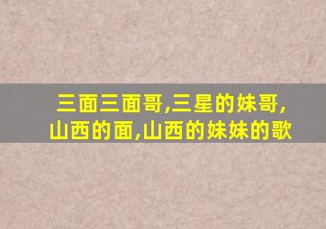 三面三面哥,三星的妹哥,山西的面,山西的妹妹的歌